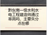黔东南一级水利水电工程建造师通过率高吗，主要失分点在哪