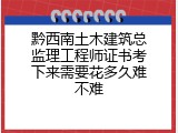 黔西南土木建筑总监理工程师证书考下来需要花多久难不难