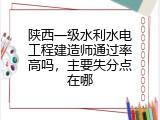 陕西一级水利水电工程建造师通过率高吗，主要失分点在哪
