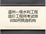 温州一级水利工程造价工程师考试培训如何挑选机构