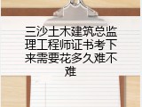 三沙土木建筑总监理工程师证书考下来需要花多久难不难