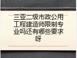 三亚二级市政公用工程建造师限制专业吗还有哪些要求呀