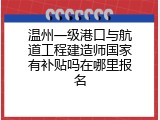 温州一级港口与航道工程建造师国家有补贴吗在哪里报名