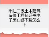 阳江二级土木建筑造价工程师证书电子版在哪下载怎么下