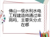 佛山一级水利水电工程建造师通过率高吗，主要失分点在哪