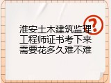 淮安土木建筑监理工程师证书考下来需要花多久难不难