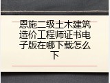 恩施二级土木建筑造价工程师证书电子版在哪下载怎么下