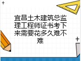宜昌土木建筑总监理工程师证书考下来需要花多久难不难
