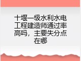 十堰一级水利水电工程建造师通过率高吗，主要失分点在哪