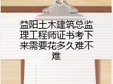 益阳土木建筑总监理工程师证书考下来需要花多久难不难