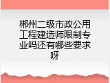 郴州二级市政公用工程建造师限制专业吗还有哪些要求呀