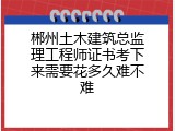 郴州土木建筑总监理工程师证书考下来需要花多久难不难