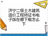 济宁二级土木建筑造价工程师证书电子版在哪下载怎么下