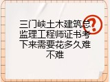 三门峡土木建筑总监理工程师证书考下来需要花多久难不难