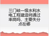 三门峡一级水利水电工程建造师通过率高吗，主要失分点在哪