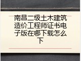 南昌二级土木建筑造价工程师证书电子版在哪下载怎么下