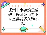 抚州土木建筑总监理工程师证书考下来需要花多久难不难