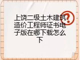 上饶二级土木建筑造价工程师证书电子版在哪下载怎么下