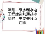 福州一级水利水电工程建造师通过率高吗，主要失分点在哪