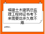 福建土木建筑总监理工程师证书考下来需要花多久难不难