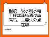 铜陵一级水利水电工程建造师通过率高吗，主要失分点在哪
