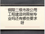 铜陵二级市政公用工程建造师限制专业吗还有哪些要求呀