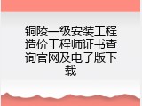 铜陵一级安装工程造价工程师证书查询官网及电子版下载