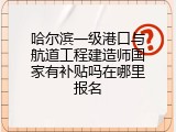 哈尔滨一级港口与航道工程建造师国家有补贴吗在哪里报名