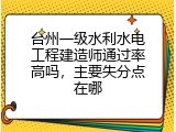 台州一级水利水电工程建造师通过率高吗，主要失分点在哪