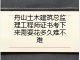 舟山土木建筑总监理工程师证书考下来需要花多久难不难