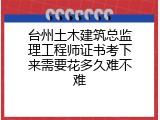 台州土木建筑总监理工程师证书考下来需要花多久难不难