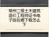 常州二级土木建筑造价工程师证书电子版在哪下载怎么下