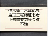 佳木斯土木建筑总监理工程师证书考下来需要花多久难不难