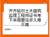 齐齐哈尔土木建筑监理工程师证书考下来需要花多久难不难