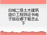 白城二级土木建筑造价工程师证书电子版在哪下载怎么下