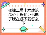 盘锦二级土木建筑造价工程师证书电子版在哪下载怎么下