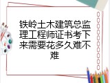 铁岭土木建筑总监理工程师证书考下来需要花多久难不难