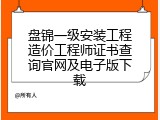 盘锦一级安装工程造价工程师证书查询官网及电子版下载