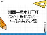 湘西一级水利工程造价工程师考试一年几次共多少题