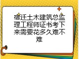 宿迁土木建筑总监理工程师证书考下来需要花多久难不难