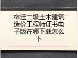 宿迁二级土木建筑造价工程师证书电子版在哪下载怎么下