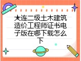大连二级土木建筑造价工程师证书电子版在哪下载怎么下