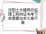 沈阳土木建筑总监理工程师证书考下来需要花多久难不难