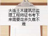 大连土木建筑总监理工程师证书考下来需要花多久难不难