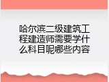 哈尔滨二级建筑工程建造师需要学什么科目呢哪些内容