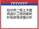 哈尔滨二级土木建筑造价工程师最新补贴政策详情分析