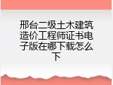 邢台二级土木建筑造价工程师证书电子版在哪下载怎么下