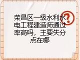 荣昌区一级水利水电工程建造师通过率高吗，主要失分点在哪
