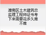 潼南区土木建筑总监理工程师证书考下来需要花多久难不难