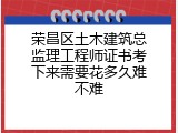 荣昌区土木建筑总监理工程师证书考下来需要花多久难不难